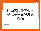 津南区法律职业资格需要年审吗怎么操作