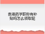 贵港药学职称有补贴吗怎么领取呢