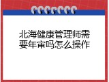 北海健康管理师需要年审吗怎么操作