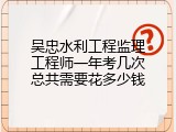 吴忠水利工程监理工程师一年考几次总共需要花多少钱