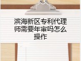 滨海新区专利代理师需要年审吗怎么操作