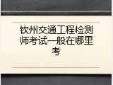 钦州交通工程检测师考试一般在哪里考