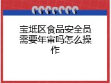 宝坻区食品安全员需要年审吗怎么操作