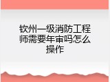 钦州一级消防工程师需要年审吗怎么操作