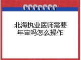 北海执业医师需要年审吗怎么操作