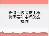贵港一级消防工程师需要年审吗怎么操作