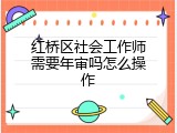 红桥区社会工作师需要年审吗怎么操作