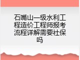 石嘴山一级水利工程造价工程师报考流程详解需要社保吗