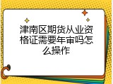 津南区期货从业资格证需要年审吗怎么操作