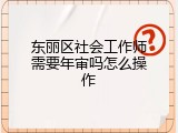 东丽区社会工作师需要年审吗怎么操作