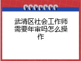 武清区社会工作师需要年审吗怎么操作