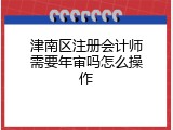津南区注册会计师需要年审吗怎么操作