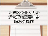 北辰区企业人力资源管理师需要年审吗怎么操作