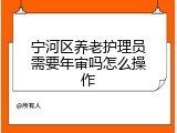 宁河区养老护理员需要年审吗怎么操作