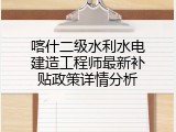 喀什二级水利水电建造工程师最新补贴政策详情分析