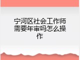 宁河区社会工作师需要年审吗怎么操作