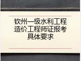 钦州一级水利工程造价工程师证报考具体要求