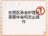 东丽区养老护理员需要年审吗怎么操作