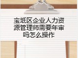 宝坻区企业人力资源管理师需要年审吗怎么操作