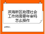滨海新区助理社会工作师需要年审吗怎么操作