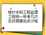 喀什水利工程监理工程师一年考几次总共需要花多少钱
