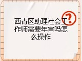 西青区助理社会工作师需要年审吗怎么操作