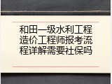 和田一级水利工程造价工程师报考流程详解需要社保吗