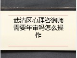 武清区心理咨询师需要年审吗怎么操作
