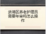 武清区养老护理员需要年审吗怎么操作