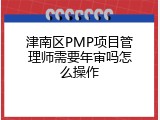 津南区PMP项目管理师需要年审吗怎么操作