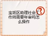 宝坻区助理社会工作师需要年审吗怎么操作