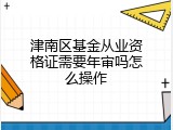 津南区基金从业资格证需要年审吗怎么操作