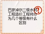 巴彦淖尔二级水利工程造价工程师分为几个等级有什么区别