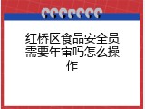 红桥区食品安全员需要年审吗怎么操作