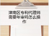 津南区专利代理师需要年审吗怎么操作