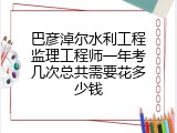 巴彦淖尔水利工程监理工程师一年考几次总共需要花多少钱