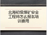 北海初级煤矿安全工程师怎么报名培训费用