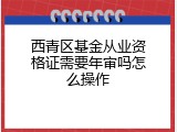 西青区基金从业资格证需要年审吗怎么操作