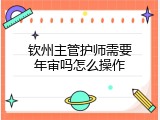 钦州主管护师需要年审吗怎么操作