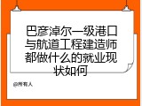 巴彦淖尔一级港口与航道工程建造师都做什么的就业现状如何