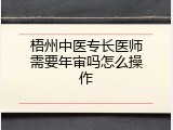 梧州中医专长医师需要年审吗怎么操作