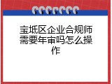宝坻区企业合规师需要年审吗怎么操作