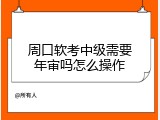 周口软考中级需要年审吗怎么操作