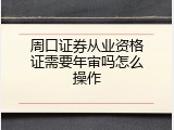 周口证券从业资格证需要年审吗怎么操作