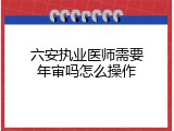 六安执业医师需要年审吗怎么操作