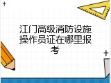 江门高级消防设施操作员证在哪里报考