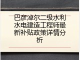 巴彦淖尔二级水利水电建造工程师最新补贴政策详情分析