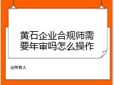 黄石企业合规师需要年审吗怎么操作