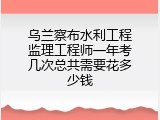 乌兰察布水利工程监理工程师一年考几次总共需要花多少钱