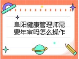 阜阳健康管理师需要年审吗怎么操作